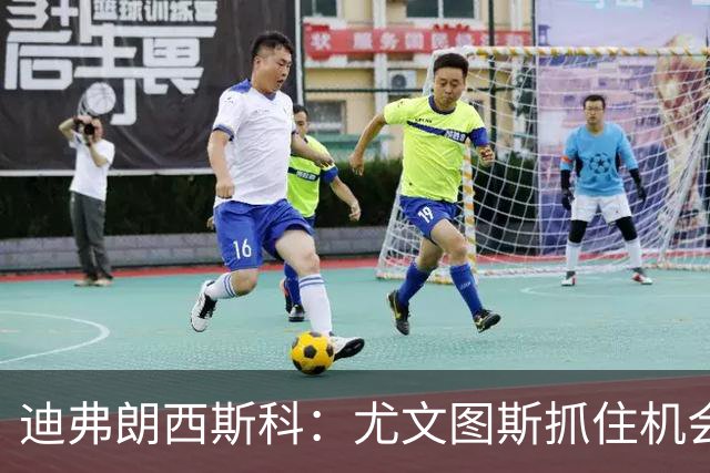 迪弗朗西斯科：尤文图斯抓住机会能力更强，细节成胜负关键